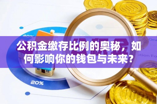 深泽公积金缴存比例的奥秘，如何影响你的钱包与未来？