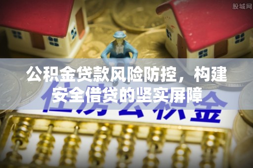 深泽公积金贷款风险防控，构建安全借贷的坚实屏障