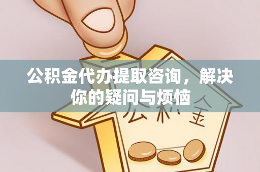 深泽公积金代办提取咨询，解决你的疑问与烦恼