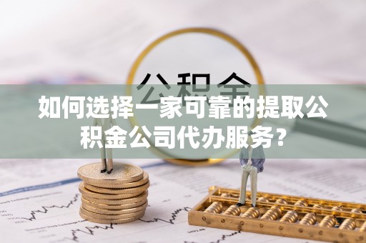 深泽如何选择一家可靠的提取公积金公司代办服务？