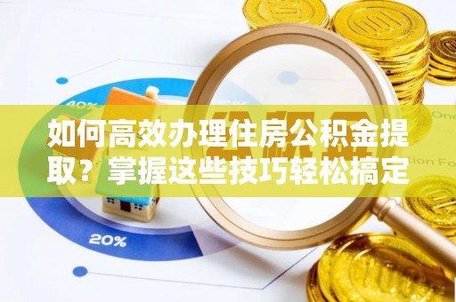 深泽如何高效办理住房公积金提取？掌握这些技巧轻松搞定
