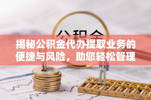 深泽揭秘公积金代办提取业务的便捷与风险，助您轻松管理财务