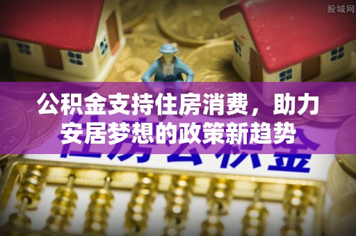 深泽公积金支持住房消费，助力安居梦想的政策新趋势