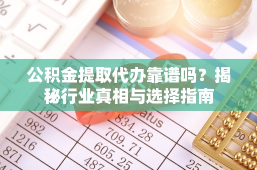 深泽公积金提取代办靠谱吗？揭秘行业真相与选择指南