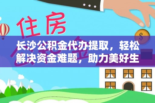 深泽长沙公积金代办提取，轻松解决资金难题，助力美好生活