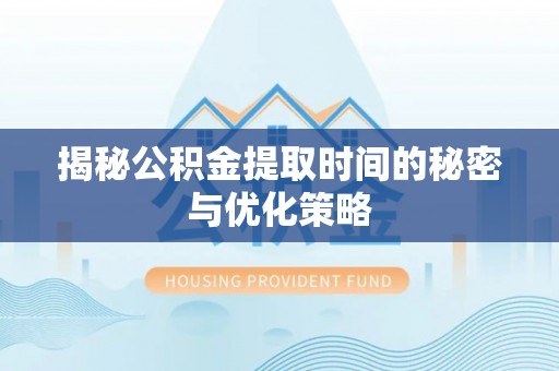 深泽揭秘公积金提取时间的秘密与优化策略