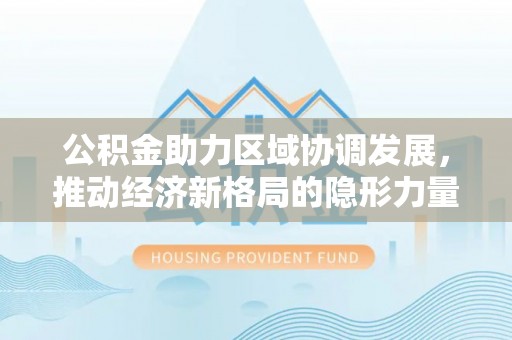 深泽公积金助力区域协调发展，推动经济新格局的隐形力量
