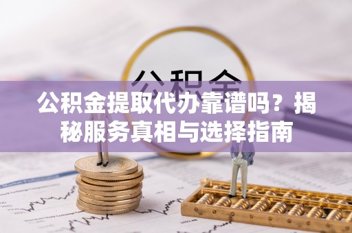 深泽公积金提取代办靠谱吗？揭秘服务真相与选择指南