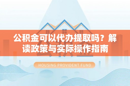 深泽公积金可以代办提取吗？解读政策与实际操作指南