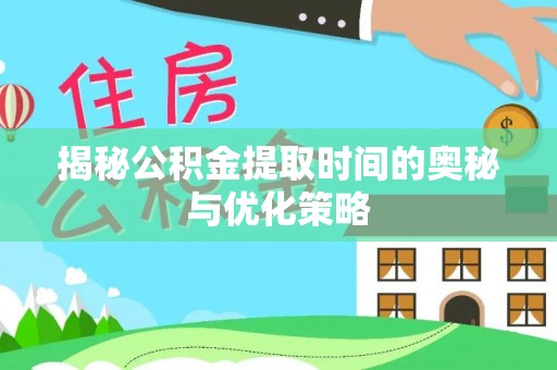 深泽揭秘公积金提取时间的奥秘与优化策略