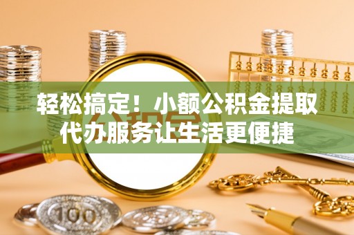 深泽轻松搞定！小额公积金提取代办服务让生活更便捷