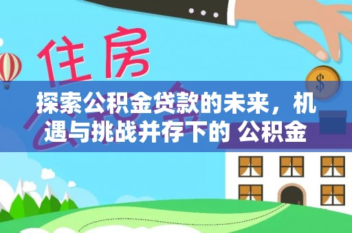 深泽探索公积金贷款的未来，机遇与挑战并存下的 公积金贷款风险防控
