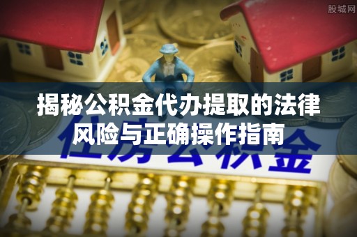 深泽揭秘公积金代办提取的法律风险与正确操作指南