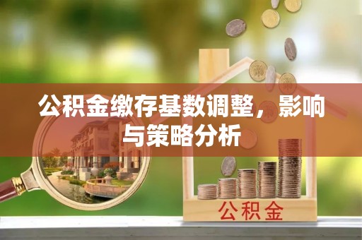 深泽公积金缴存基数调整，影响与策略分析
