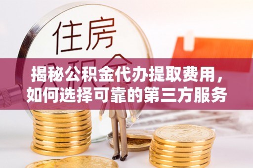 深泽揭秘公积金代办提取费用，如何选择可靠的第三方服务