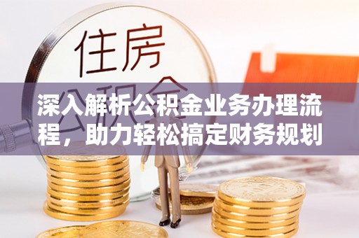 深泽深入解析公积金业务办理流程，助力轻松搞定财务规划