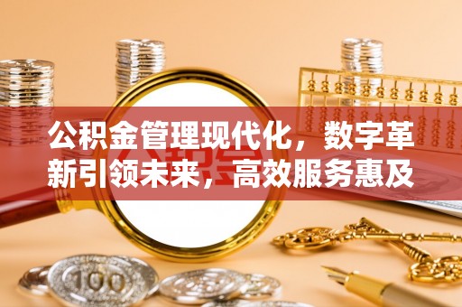 深泽公积金管理现代化，数字革新引领未来，高效服务惠及民生