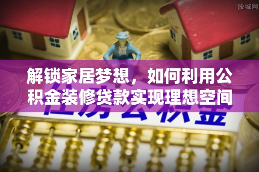 深泽解锁家居梦想，如何利用公积金装修贷款实现理想空间