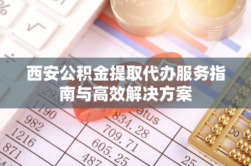 深泽西安公积金提取代办服务指南与高效解决方案