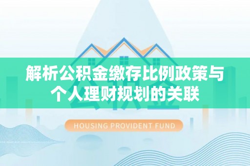 深泽解析公积金缴存比例政策与个人理财规划的关联