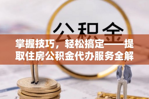 深泽掌握技巧，轻松搞定——提取住房公积金代办服务全解析