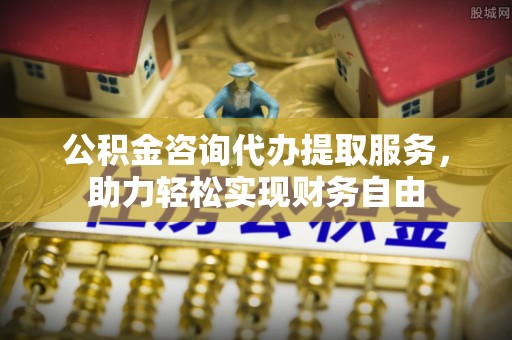 深泽公积金咨询代办提取服务，助力轻松实现财务自由