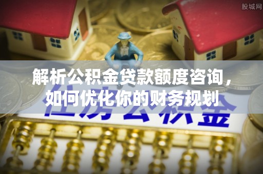 深泽解析公积金贷款额度咨询，如何优化你的财务规划