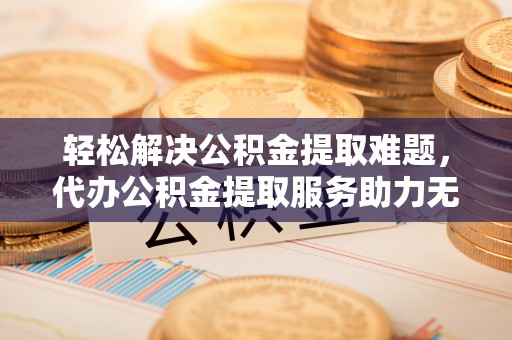 深泽轻松解决公积金提取难题，代办公积金提取服务助力无忧生活