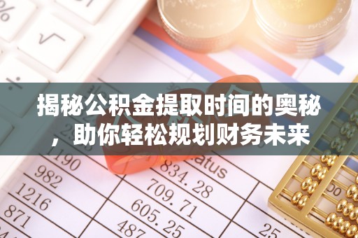 深泽揭秘公积金提取时间的奥秘，助你轻松规划财务未来