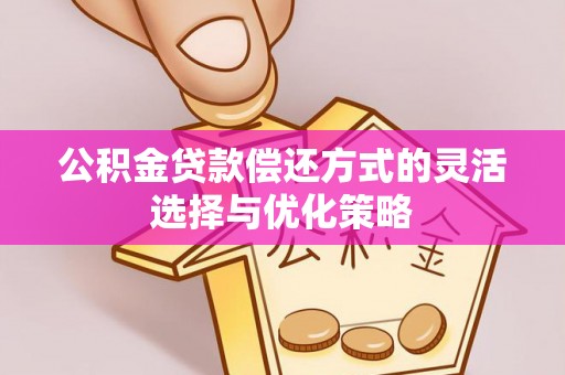 深泽公积金贷款偿还方式的灵活选择与优化策略