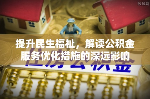 深泽提升民生福祉，解读公积金服务优化措施的深远影响