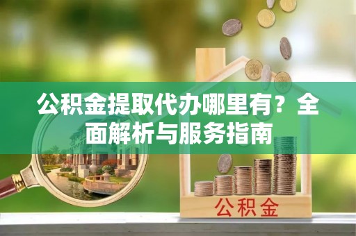 深泽公积金提取代办哪里有？全面解析与服务指南