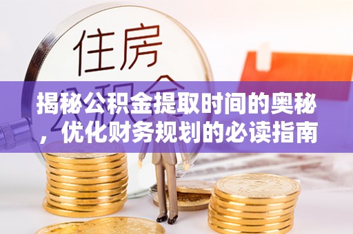 深泽揭秘公积金提取时间的奥秘，优化财务规划的必读指南