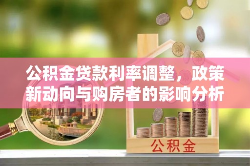 深泽公积金贷款利率调整，政策新动向与购房者的影响分析