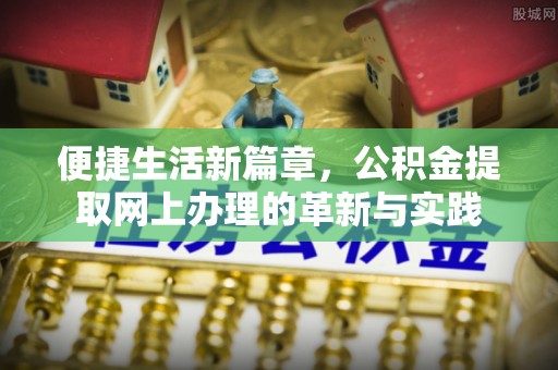 深泽便捷生活新篇章，公积金提取网上办理的革新与实践