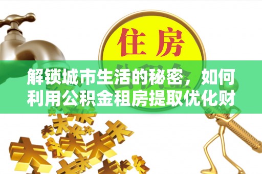 深泽解锁城市生活的秘密，如何利用公积金租房提取优化财务规划