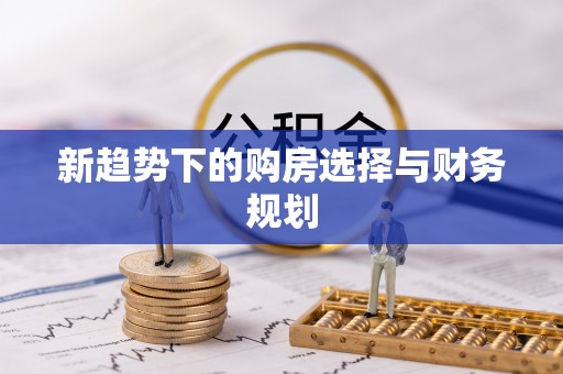 深泽新趋势下的购房选择与财务规划