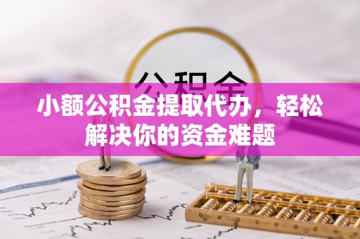 深泽小额公积金提取代办，轻松解决你的资金难题