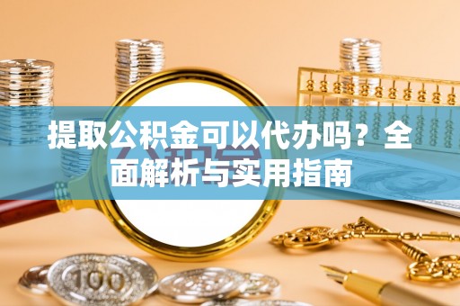 深泽提取公积金可以代办吗？全面解析与实用指南
