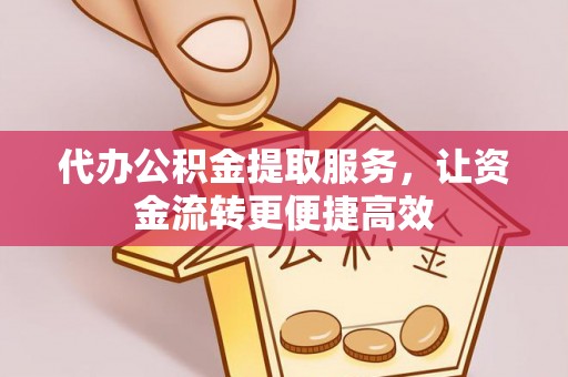 深泽代办公积金提取服务，让资金流转更便捷高效