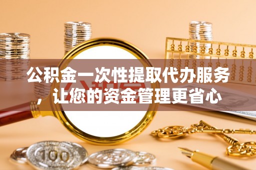 深泽公积金一次性提取代办服务，让您的资金管理更省心