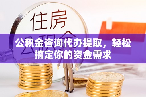 深泽公积金咨询代办提取，轻松搞定你的资金需求