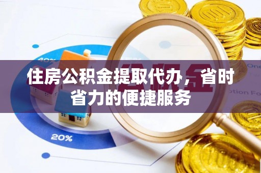 深泽住房公积金提取代办，省时省力的便捷服务