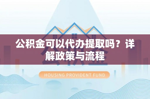 深泽公积金可以代办提取吗？详解政策与流程