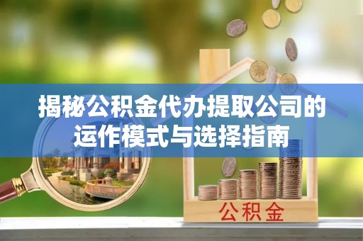 深泽揭秘公积金代办提取公司的运作模式与选择指南