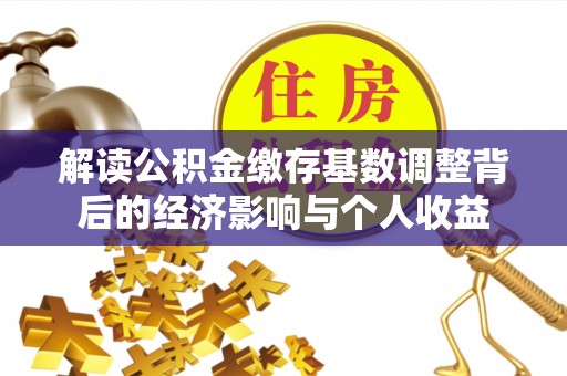 深泽解读公积金缴存基数调整背后的经济影响与个人收益