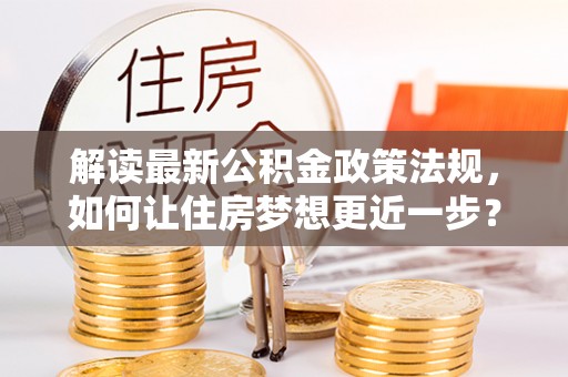 深泽解读最新公积金政策法规，如何让住房梦想更近一步？
