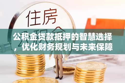 深泽公积金贷款抵押的智慧选择，优化财务规划与未来保障