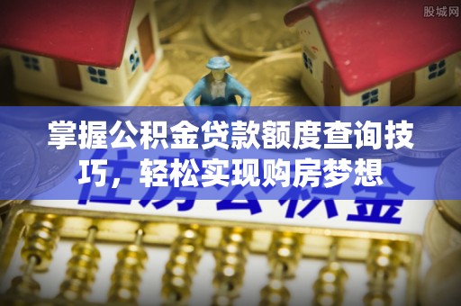 深泽掌握公积金贷款额度查询技巧，轻松实现购房梦想