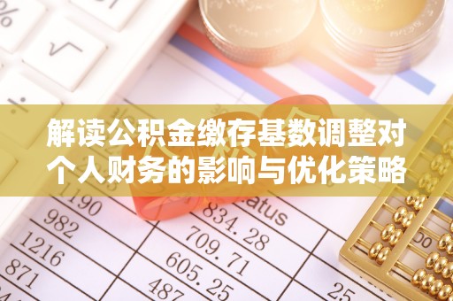 深泽解读公积金缴存基数调整对个人财务的影响与优化策略